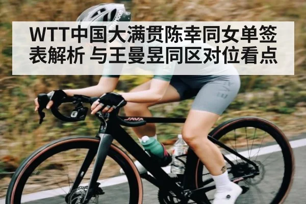 WTT中国大满贯陈幸同女单签表解析 与王曼昱同区对位看点