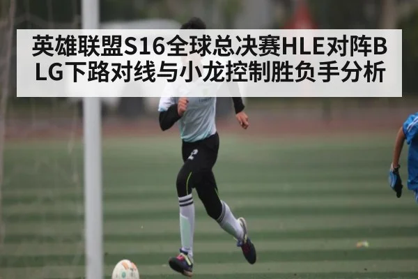 英雄联盟S16全球总决赛HLE对阵BLG下路对线与小龙控制胜负手分析
