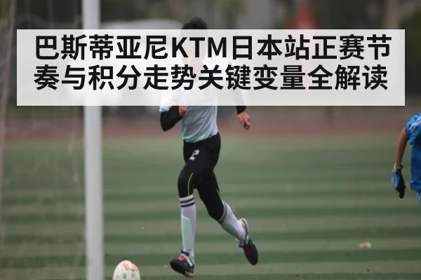 巴斯蒂亚尼KTM日本站正赛节奏与积分走势关键变量全解读