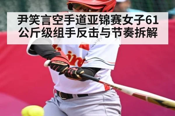 尹笑言空手道亚锦赛女子61公斤级组手反击与节奏拆解
